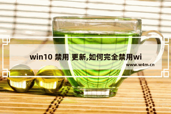 win10 禁用 更新,如何完全禁用win10更新