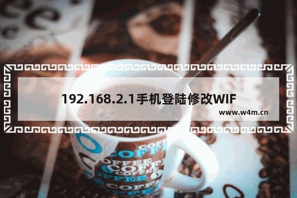 192.168.2.1手机登陆修改WIFI密码设置