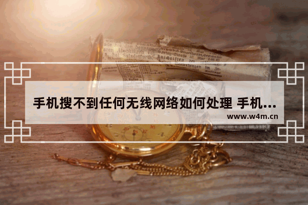 手机搜不到任何无线网络如何处理 手机搜不到任何无线网络解决方法【详解】