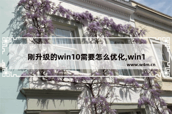 刚升级的win10需要怎么优化,win10怎么系统优化