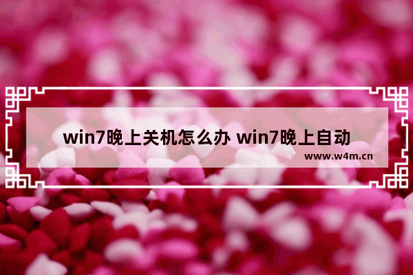 win7晚上关机怎么办 win7晚上自动关机怎么回事