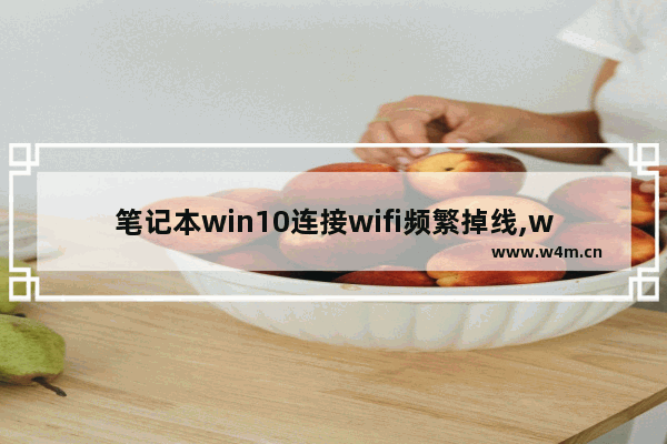 笔记本win10连接wifi频繁掉线,win10笔记本电脑wifi频繁掉线