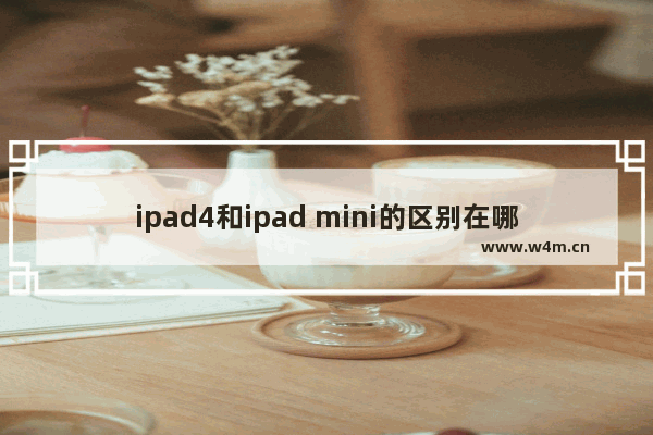 ipad4和ipad mini的区别在哪 详细对比说明