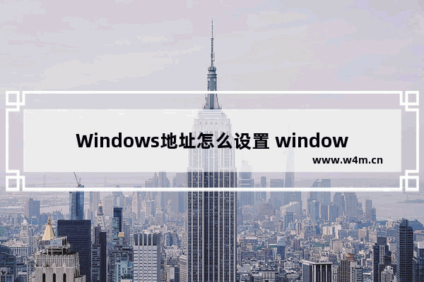 Windows地址怎么设置 windows修改地址