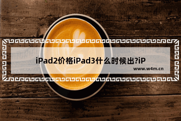 iPad2价格iPad3什么时候出?iPad常见问题解答