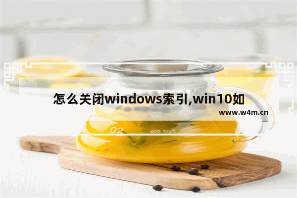 怎么关闭windows索引,win10如何彻底关闭搜索功能