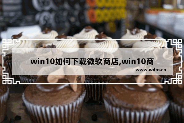 win10如何下载微软商店,win10商店不登陆账号也能下载免费应用吗