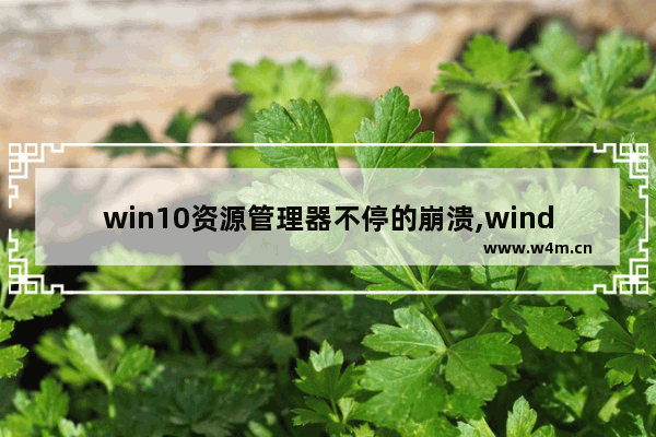 win10资源管理器不停的崩溃,windows10资源管理器崩溃怎么办