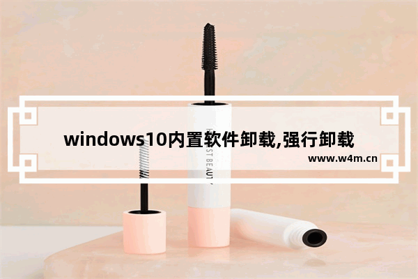 windows10内置软件卸载,强行卸载系统自带应用