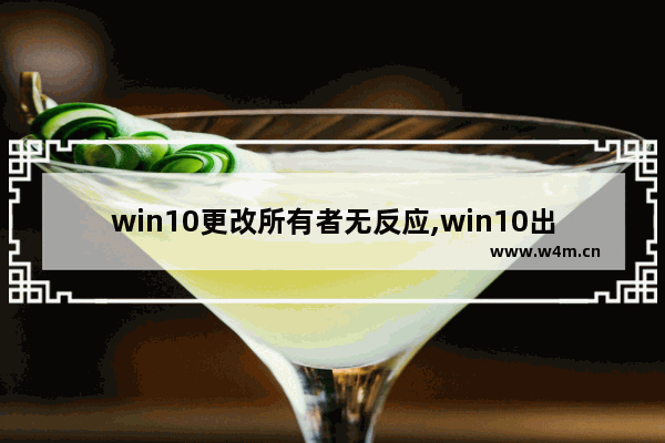 win10更改所有者无反应,win10出现了问题