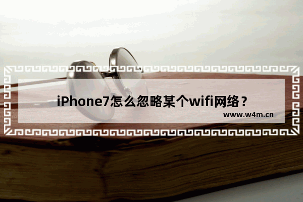 iPhone7怎么忽略某个wifi网络？