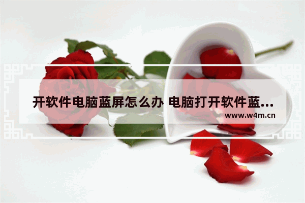 开软件电脑蓝屏怎么办 电脑打开软件蓝屏怎么解决