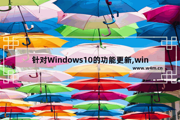 针对Windows10的功能更新,win10系统windows更新