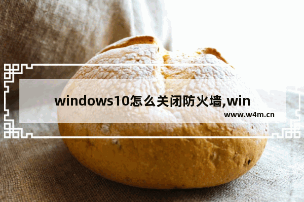 windows10怎么关闭防火墙,win10电脑如何关闭防火墙