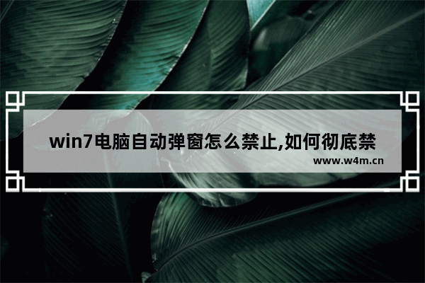 win7电脑自动弹窗怎么禁止,如何彻底禁止电脑弹窗