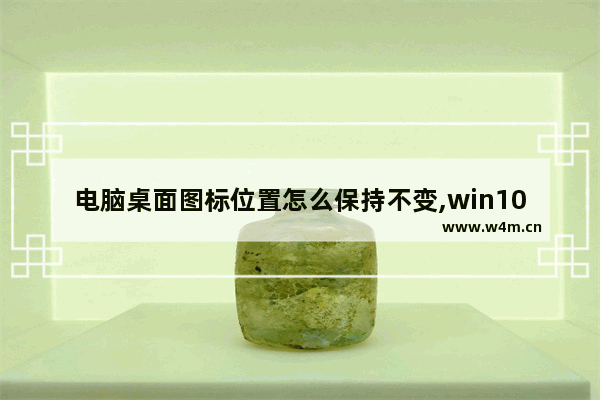 电脑桌面图标位置怎么保持不变,win10怎么改变图标位置