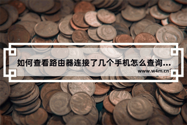 如何查看路由器连接了几个手机怎么查询家中路由器连接过的手机号码