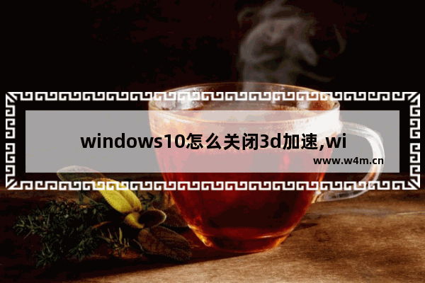 windows10怎么关闭3d加速,win10如何打开3d加速