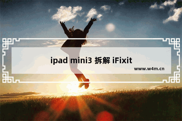 ipad mini3 拆解 iFixit拆解苹果iPad mini3维修难度大