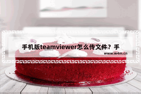 手机版teamviewer怎么传文件？手机版teamviewer传文件方法