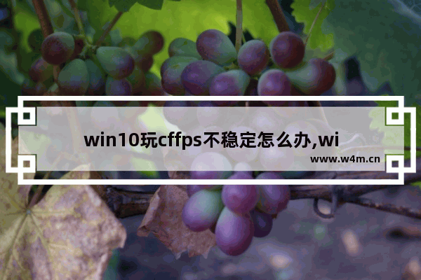 win10玩cffps不稳定怎么办,win10玩cffps不稳定是什么原因