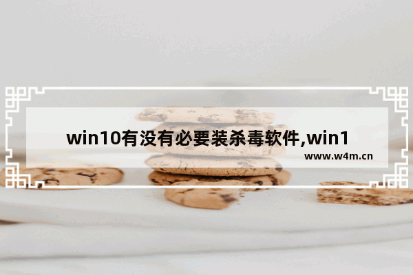 win10有没有必要装杀毒软件,win10系统有必要安装杀毒软件吗