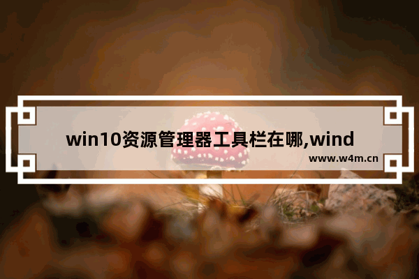 win10资源管理器工具栏在哪,windows资源管理器地址栏在哪