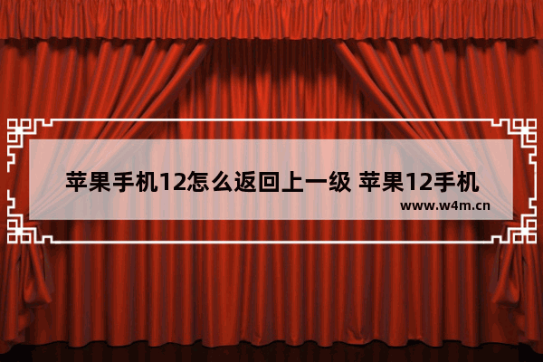 苹果手机12怎么返回上一级 苹果12手机如何返回上一级