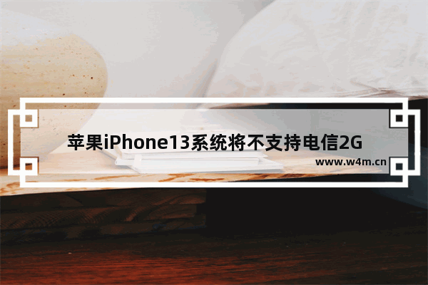 苹果iPhone13系统将不支持电信2G3G网络 移动联通不受影响