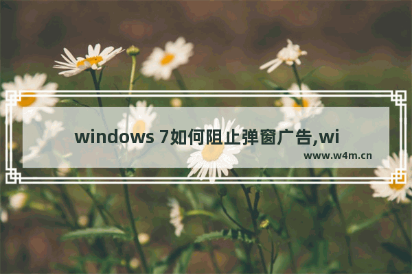 windows 7如何阻止弹窗广告,windows系统怎么阻止广告弹出