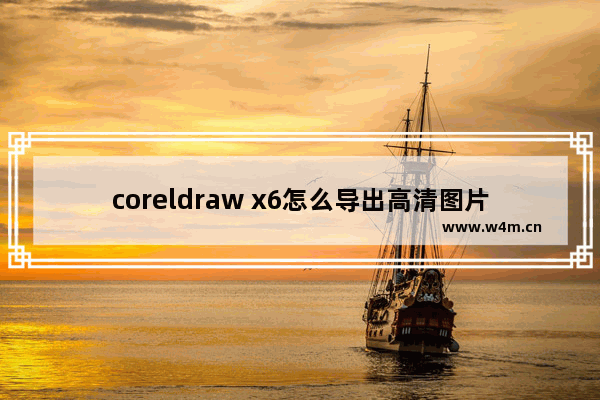 coreldraw x6怎么导出高清图片,coreldrawx7怎么导出图片