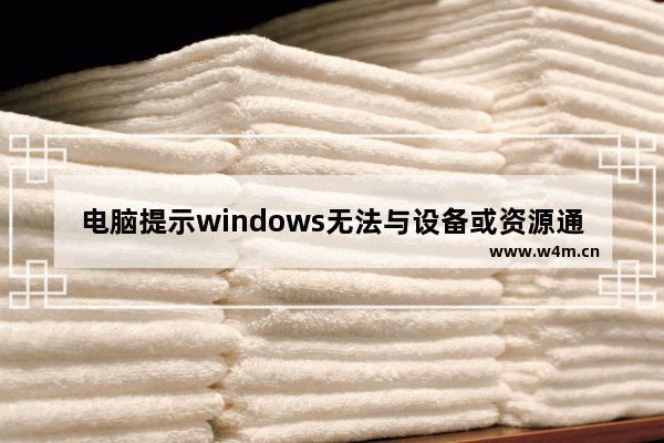 电脑提示windows无法与设备或资源通信,win10 windows无法与设备或资源通信