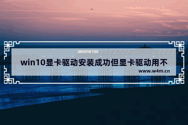 win10显卡驱动安装成功但显卡驱动用不了,window10安装显卡驱动失败