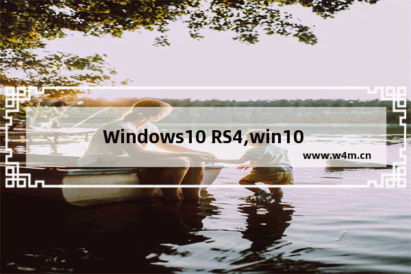 Windows10 RS4,win10 rs4