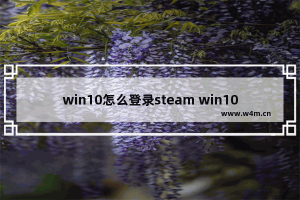 win10怎么登录steam win10怎么登录microsoft账号