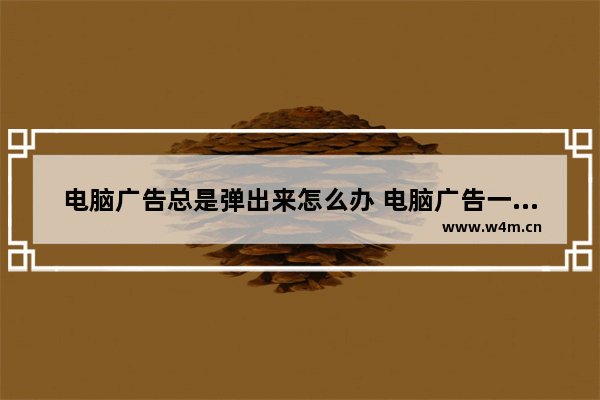 电脑广告总是弹出来怎么办 电脑广告一直跳出来怎么办