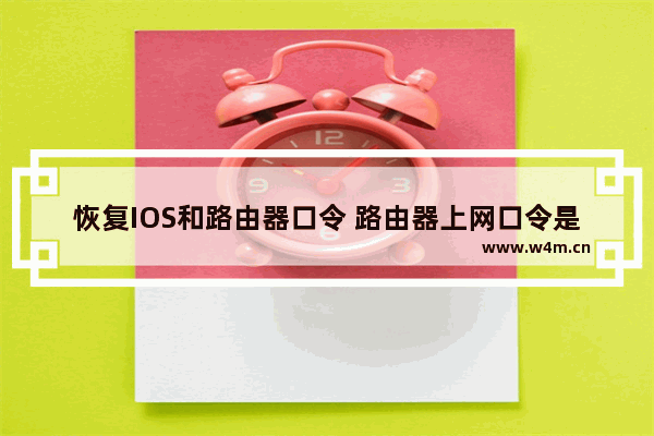 恢复IOS和路由器口令 路由器上网口令是什么