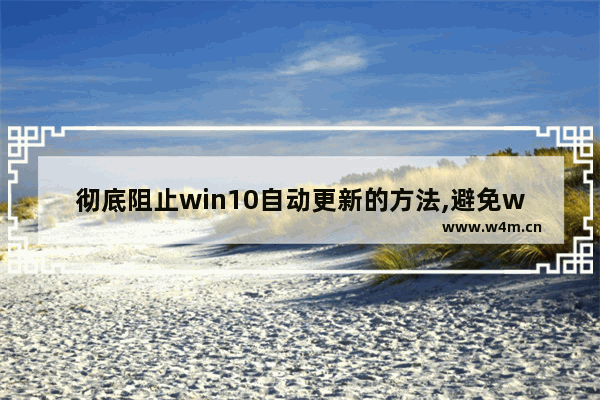 彻底阻止win10自动更新的方法,避免win10更新