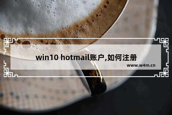 win10 hotmail账户,如何注册hotmail邮箱