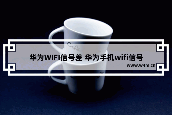 华为WIFI信号差 华为手机wifi信号弱怎么办