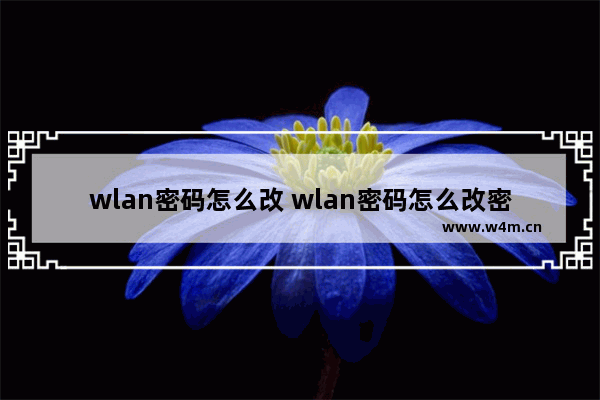 wlan密码怎么改 wlan密码怎么改密码