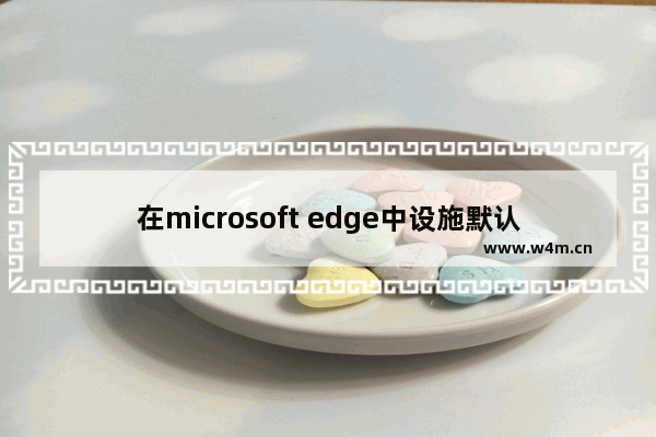 在microsoft edge中设施默认页面,microsoft edge添加到桌面