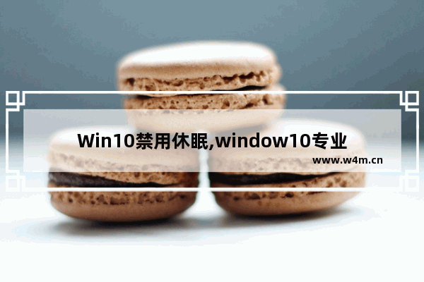 Win10禁用休眠,window10专业版彻底关闭休眠