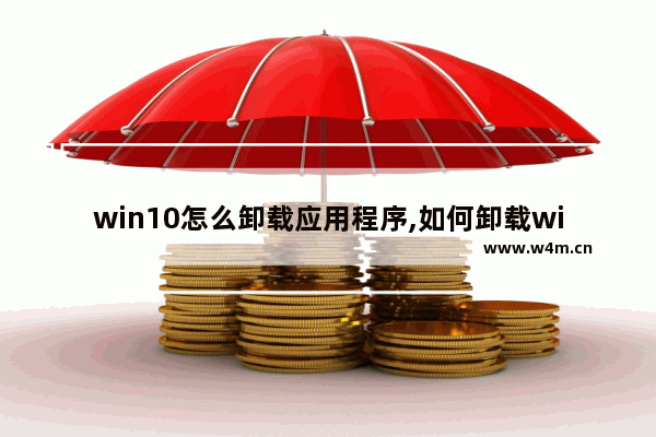 win10怎么卸载应用程序,如何卸载windows自带应用