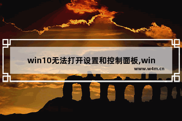 win10无法打开设置和控制面板,windows打不开控制面板