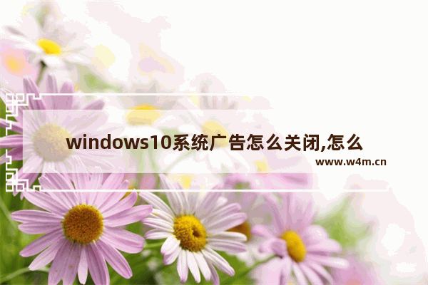 windows10系统广告怎么关闭,怎么关闭win10系统的广告