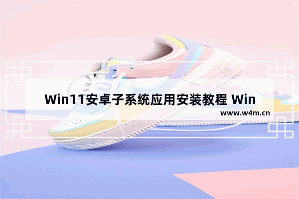 Win11安卓子系统应用安装教程 Win11 WSA怎么安装APP