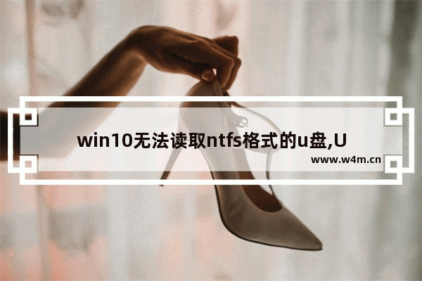 win10无法读取ntfs格式的u盘,U盘无法格式化NTFS