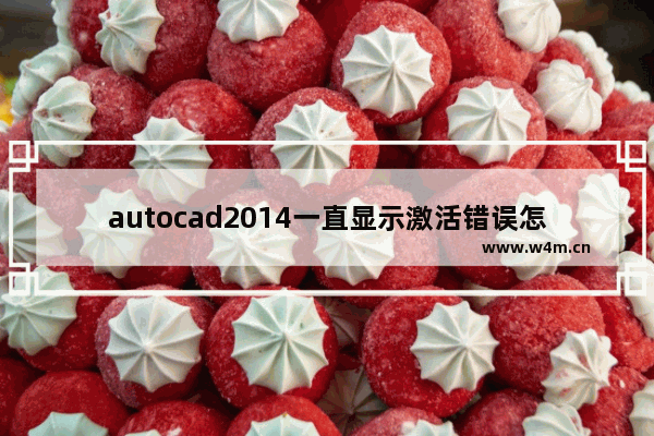 autocad2014一直显示激活错误怎么办,cad2013激活错误