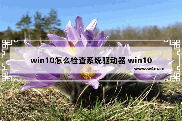 win10怎么检查系统驱动器 win10怎么检查驱动是否正常